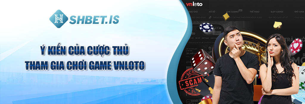 Top 5 Lý Do Khẳng Định Vnloto Trục Lợi, Lừa Đảo Người Chơi 3 Ý kiến của cược thủ tham gia chơi game Vnloto