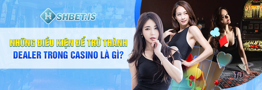 Dealer trong Casino là gì? Giải đáp chi tiết từ SHBET.COM 2 Những điều kiện để trở thành Dealer trong Casino là gì?