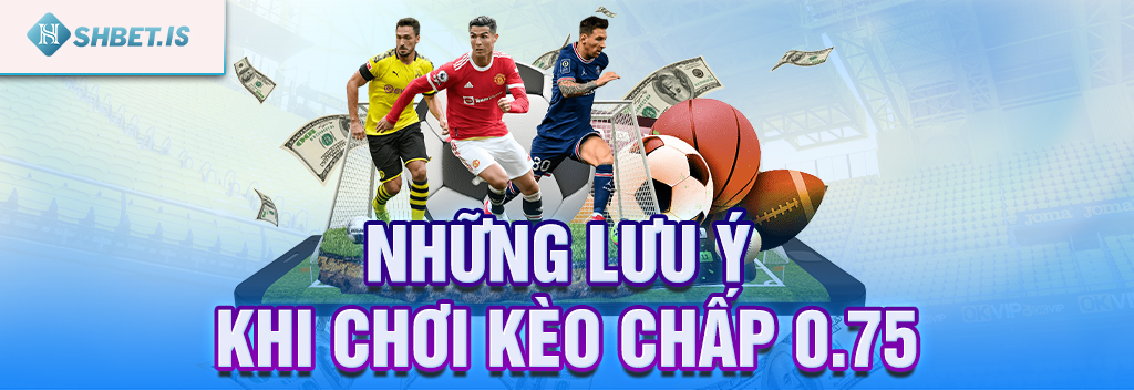 Kèo Chấp 075 - Kinh Nghiệm Chơi Kèo 0.75 Bách Phát Bách Trúng 3 Những lưu ý khi chơi kèo chấp 075